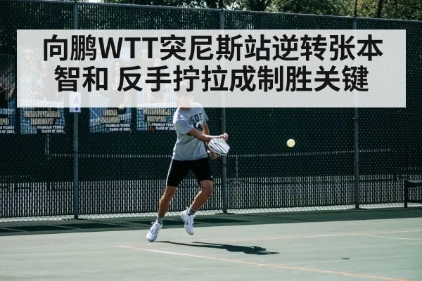 向鹏WTT突尼斯站逆转张本智和 反手拧拉成制胜关键